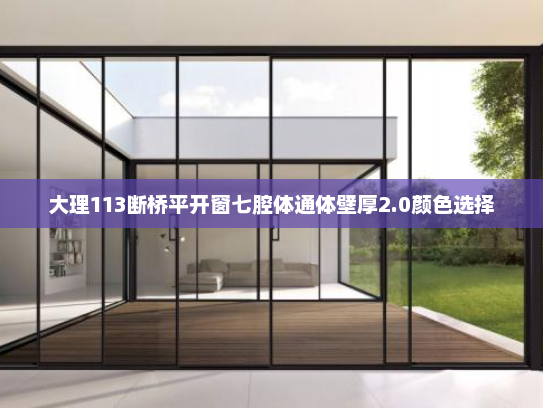 大理113断桥平开窗七腔体通体壁厚2.0颜色选择