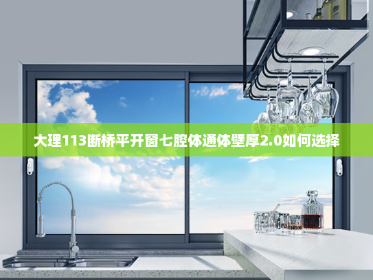 大理113断桥平开窗七腔体通体壁厚2.0如何选择